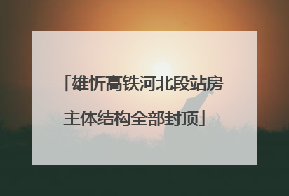 雄忻高铁河北段站房主体结构全部封顶